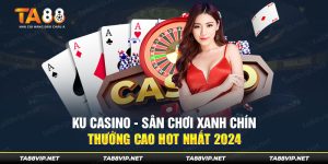 Ku Casino - Sân chơi xanh chín, thưởng cao hot nhất 2024